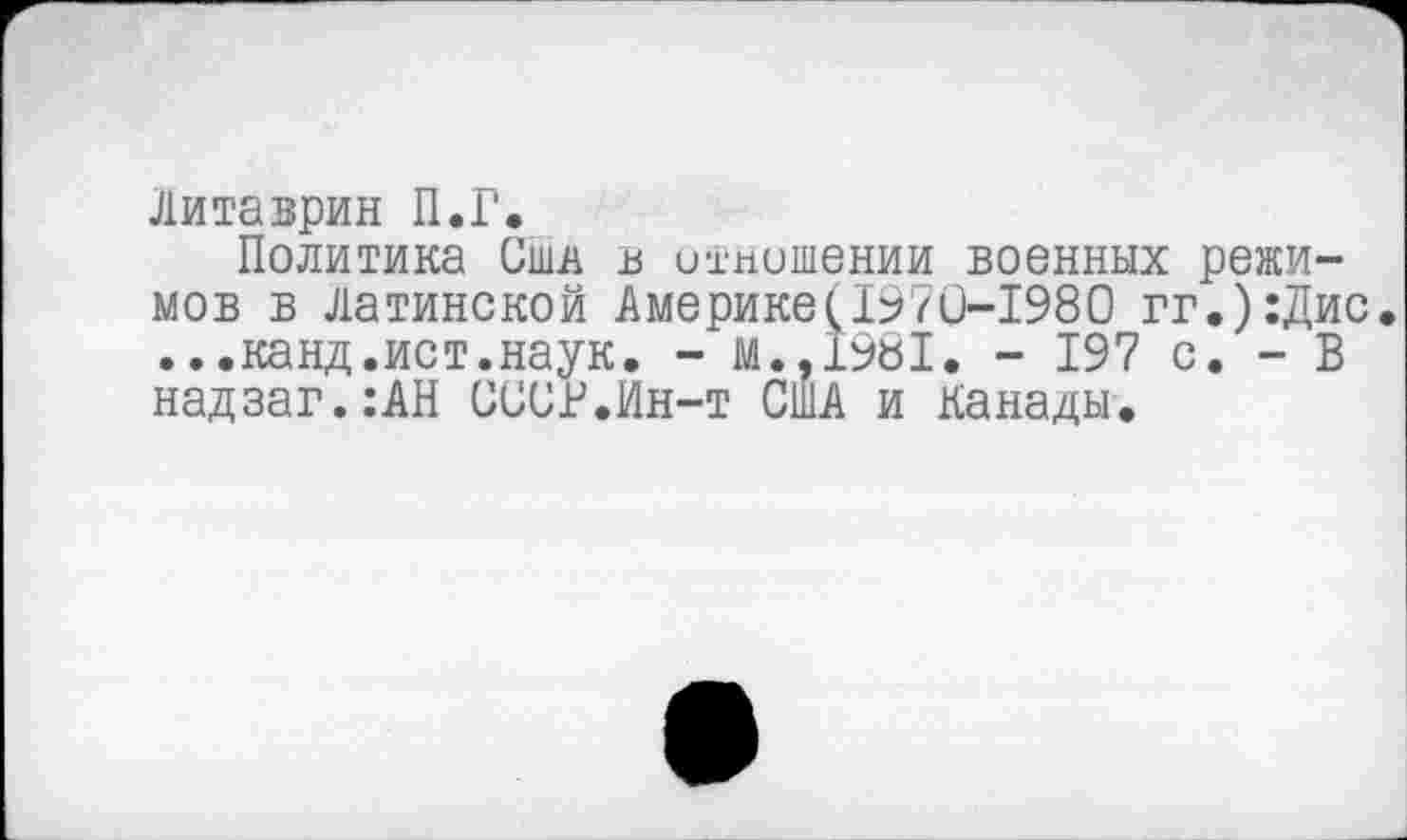 ﻿Литаврин П.Г.
Политика Сю в отношении военных режимов в Латинской Америке(1970-1980 гг.):Дис ...канд.ист.наук. - м.,1981. - 197 с. - В надзаг.:АН СССР.Ин-т США и Канады.